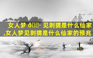 女人梦 🌷 见刺猬是什么仙家,女人梦见刺猬是什么仙家的预兆